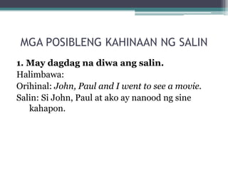 MGA POSIBLENG KAHINAAN NG SALIN
1. May dagdag na diwa ang salin.
Halimbawa:
Orihinal: John, Paul and I went to see a movie.
Salin: Si John, Paul at ako ay nanood ng sine
   kahapon.
 