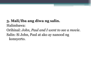 3. Mali/Iba ang diwa ng salin.
Halimbawa:
Orihinal: John, Paul and I went to see a movie.
Salin: Si John, Paul at ako ay nanood ng
 konsyerto.
 