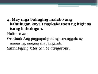 4. May mga bahaging malabo ang
 kahulugan kaya’t nagkakaroon ng higit sa
 isang kahulugan.
Halimbawa:
Orihinal: Ang pagpapalipad ng saranggola ay
 maaaring maging mapanganib.
Salin: Flying kites can be dangerous.
 