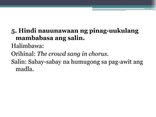 5. Hindi nauunawaan ng pinag-uukulang
 mambabasa ang salin.
Halimbawa:
Orihinal: The crowd sang in chorus.
Salin: Sabay-sabay na humugong sa pag-awit ang
 madla.
 