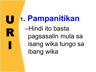 U
R
I
1. Pampanitikan
–Hindi ito basta
pagsasalin mula sa
isang wika tungo sa
ibang wika
 