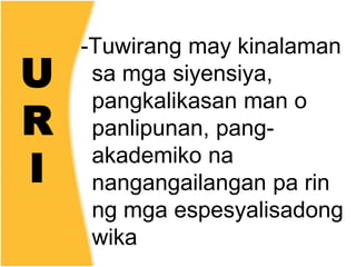U
R
I
-Tuwirang may kinalaman
sa mga siyensiya,
pangkalikasan man o
panlipunan, pang-
akademiko na
nangangailangan pa rin
ng mga espesyalisadong
wika
 
