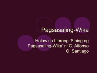 Pagsasaling-Wika
Halaw sa Librong ‘Sining ng
Pagsasaling-Wika’ ni G. Alfonso
O. Santiago
 