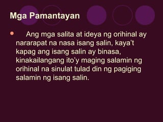 Mga Pamantayan
 Ang mga salita at ideya ng orihinal ay
nararapat na nasa isang salin, kaya’t
kapag ang isang salin ay bin...