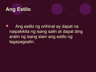 Ang Estilo
 Ang estilo ng orihinal ay dapat na
naipakikita ng isang salin at dapat ding
aralin ng isang slain ang estilo ...