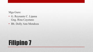 Filipino 7
Mga Guro:
• G. Reynante C. Lipana
Gng. Rina Cayetano
• Bb. Dolly Ann Mendoza
 