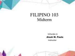 FILIPINO 103
Midterm
Inihanda ni:
Aisah M. Paulo
Instructor
 