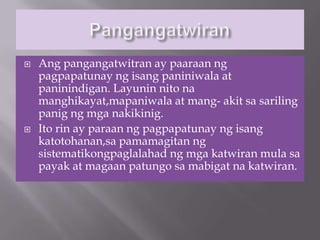    Ang pangangatwitran ay paaraan ng
    pagpapatunay ng isang paniniwala at
    paninindigan. Layunin nito na
    manghikayat,mapaniwala at mang- akit sa sariling
    panig ng mga nakikinig.
   Ito rin ay paraan ng pagpapatunay ng isang
    katotohanan,sa pamamagitan ng
    sistematikongpaglalahad ng mga katwiran mula sa
    payak at magaan patungo sa mabigat na katwiran.
 