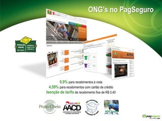 ONG’s no PagSeguro0,9% para recebimentos à vista4,59% para recebimentos com cartão de créditoIsenção de tarifa de recebimento fixa de R$ 0,40