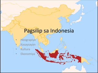 Pagsilip sa Indonesia
• Heograpiya
• Kasaysayan
• Kultura
• Ekonomiya
 