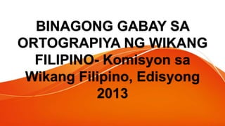 BINAGONG GABAY SA
ORTOGRAPIYA NG WIKANG
FILIPINO- Komisyon sa
Wikang Filipino, Edisyong
2013
 