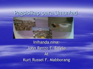 Pagsisikap para Umunlad

Inihanda nina:
John Renzo E. Erfelo
At
Kurt Russel F. Mabborang

 