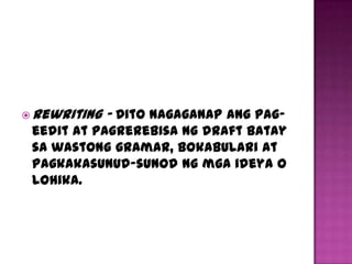  Rewriting   – Dito nagaganap ang pag-
 eedit at pagrerebisa ng draft batay
 sa wastong gramar, bokabulari at
 pagkakasunud-sunod ng mga ideya o
 lohika.
 