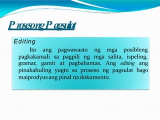 P rosesongP agsulat
Editing
Ito ang pagwawasto
pagkakamali sa pagpili ng
ng mga
mga salita,
posibleng
ispeling,
gramar, gamit at pagbabantas. Ang editing ang
pinakahuling yugto sa proseso ng pagsulat bago
maiprodyusang pinal nadokumento.
 