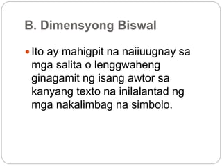 B. Dimensyong Biswal
 Ito ay mahigpit na naiiuugnay sa
mga salita o lenggwaheng
ginagamit ng isang awtor sa
kanyang texto na inilalantad ng
mga nakalimbag na simbolo.
 