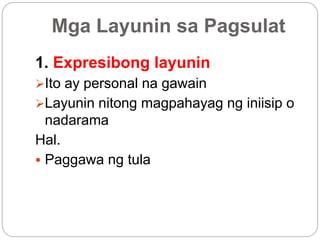 Mga Layunin sa Pagsulat
1. Expresibong layunin
Ito ay personal na gawain
Layunin nitong magpahayag ng iniisip o
nadarama
Hal.
 Paggawa ng tula
 