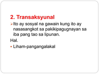 2. Transaksyunal
Ito ay sosyal na gawain kung ito ay
nasasangkot sa pakikipagugnayan sa
iba pang tao sa lipunan.
Hal.
 Liham-pangangalakal
 