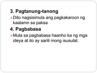 3. Pagtanung-tanong
Dito nagsisimula ang pagkakaroon ng
kaalamn sa paksa
4. Pagbabasa
Mula sa pagbabasa haanho ka ng mga
ideya at ito ay sarili mong isusulat.
 
