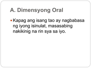 A. Dimensyong Oral
 Kapag ang isang tao ay nagbabasa
ng iyong isinulat, masasabing
nakikinig na rin sya sa iyo.
 