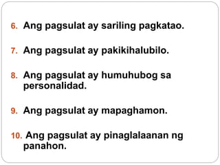 6. Ang pagsulat ay sariling pagkatao.
7. Ang pagsulat ay pakikihalubilo.
8. Ang pagsulat ay humuhubog sa
personalidad.
9. Ang pagsulat ay mapaghamon.
10. Ang pagsulat ay pinaglalaanan ng
panahon.
 