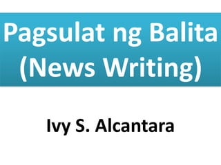 Pagsulat ng Balita 
(News Writing) 
Ivy S. Alcantara 
 
