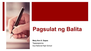 Pagsulat ng Balita
Mary Ann A. Gapas
Tagapagsanay
Sua National High School
 