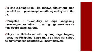 Bilang o Estadistika – Halimbawa nito ay ang mga
ulat ukol sa pananalapi, resulta ng eleksyon at iba
pa.
Pangalan – Tumutukoy sa mga pangalang
nasasangkot sa balita tulad ng mga nakapasa sa
mga board examinations.
Hayop – Halimbawa nito ay ang mga bagong
inakay ng Philippine Eagle mula sa itlog na nabuo
sa pamamagitan ng artipisyal inseminasyon.
 