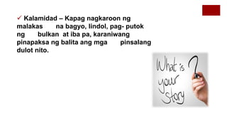  Kalamidad – Kapag nagkaroon ng
malakas na bagyo, lindol, pag- putok
ng bulkan at iba pa, karaniwang
pinapaksa ng balita ang mga pinsalang
dulot nito.
 