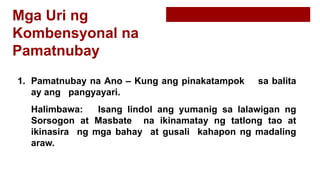 Mga Uri ng
Kombensyonal na
Pamatnubay
1. Pamatnubay na Ano – Kung ang pinakatampok sa balita
ay ang pangyayari.
Halimbawa: Isang lindol ang yumanig sa lalawigan ng
Sorsogon at Masbate na ikinamatay ng tatlong tao at
ikinasira ng mga bahay at gusali kahapon ng madaling
araw.
 