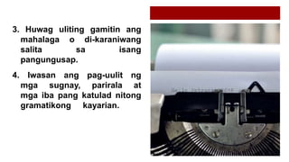 3. Huwag uliting gamitin ang
mahalaga o di-karaniwang
salita sa isang
pangungusap.
4. Iwasan ang pag-uulit ng
mga sugnay, parirala at
mga iba pang katulad nitong
gramatikong kayarian.
 