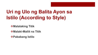 Uri ng Ulo ng Balita Ayon sa
Istilo (According to Style)
Malalaking Titik
Malaki-Maliit na Titik
Pababang Istilo
 