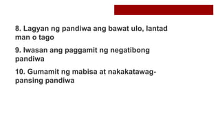 8. Lagyan ng pandiwa ang bawat ulo, lantad
man o tago
9. Iwasan ang paggamit ng negatibong
pandiwa
10. Gumamit ng mabisa at nakakatawag-
pansing pandiwa
 