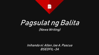 (News Writing)
Inihanda ni: Allen Jae A. Pascua
BSEDFIL-3A
Pagsulat ng Balita
 
