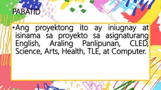 PABATID
•Ang proyektong ito ay iniugnay at
isinama sa proyekto sa asignaturang
English, Araling Panlipunan, CLED,
Science, Arts, Health, TLE, at Computer.
 