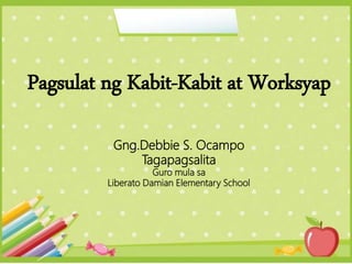 Pagsulat ng Kabit-Kabit at Worksyap
Gng.Debbie S. Ocampo
Tagapagsalita
Guro mula sa
Liberato Damian Elementary School
 