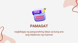 nagbibigay ng pangunahing ideya sa kung ano
ang nilalaman ng manwal
PAMAGAT
 