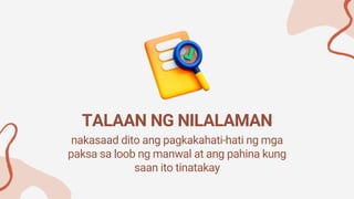 nakasaad dito ang pagkakahati-hati ng mga
paksa sa loob ng manwal at ang pahina kung
saan ito tinatakay
TALAAN NG NILALAMAN
 