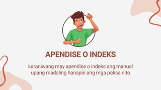 karaniwang may apendise o indeks ang manual
upang madaling hanapin ang mga paksa nito
APENDISE O INDEKS
 