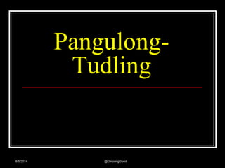 Pangulong- 
Tudling 
8/5/2014 @GinoongGood 
 