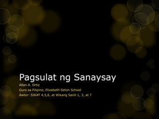 Pagsulat ng Sanaysay
Allan A. Ortiz
Guro sa Filipino, Elizabeth Seton School
Awtor: SIKAT 4,5,6, at Wikang Sarili 1, 3, at 7
 