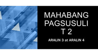 MAHABANG
PAGSUSULI
T 2
ARALIN 3 at ARALIN 4
 