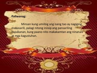 Paliwanag:
Minsan kung umiibig ang isang tao ay nagiging
makasarili, palagi nitong iniisip ang pansariling
kapakanan, kung paano nito makakamtan ang ninanais
at mga kagustuhan.
 