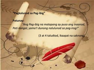 “Pagkalunod sa Pag-ibig”
Patunay:
“Ang Pag-ibig na matapang ay puso ang inaanod,
Pati dangal, yama't dunong nalulunod sa pag-irog!”
(3 at 4 taludtod, ikaapat na saknong)
 