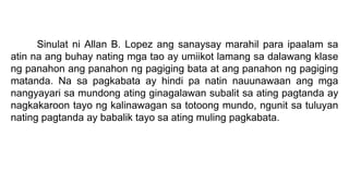 Sinulat ni Allan B. Lopez ang sanaysay marahil para ipaalam sa
atin na ang buhay nating mga tao ay umiikot lamang sa dalawang klase
ng panahon ang panahon ng pagiging bata at ang panahon ng pagiging
matanda. Na sa pagkabata ay hindi pa natin nauunawaan ang mga
nangyayari sa mundong ating ginagalawan subalit sa ating pagtanda ay
nagkakaroon tayo ng kalinawagan sa totoong mundo, ngunit sa tuluyan
nating pagtanda ay babalik tayo sa ating muling pagkabata.
 