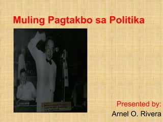 Muling Pagtakbo sa Politika Presented by: Arnel O. Rivera 