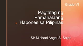 z
Pagtatag ng
Pamahalaang
Hapones sa Pilipinas
Sir Michael Angel S. Sajot
Grade VI
 