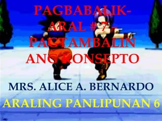 PAGBABALIK-
ARAL # 7 –
PAGTAMBALIN
ANG KONSEPTO
MRS. ALICE A. BERNARDO
ARALING PANLIPUNAN 6
 