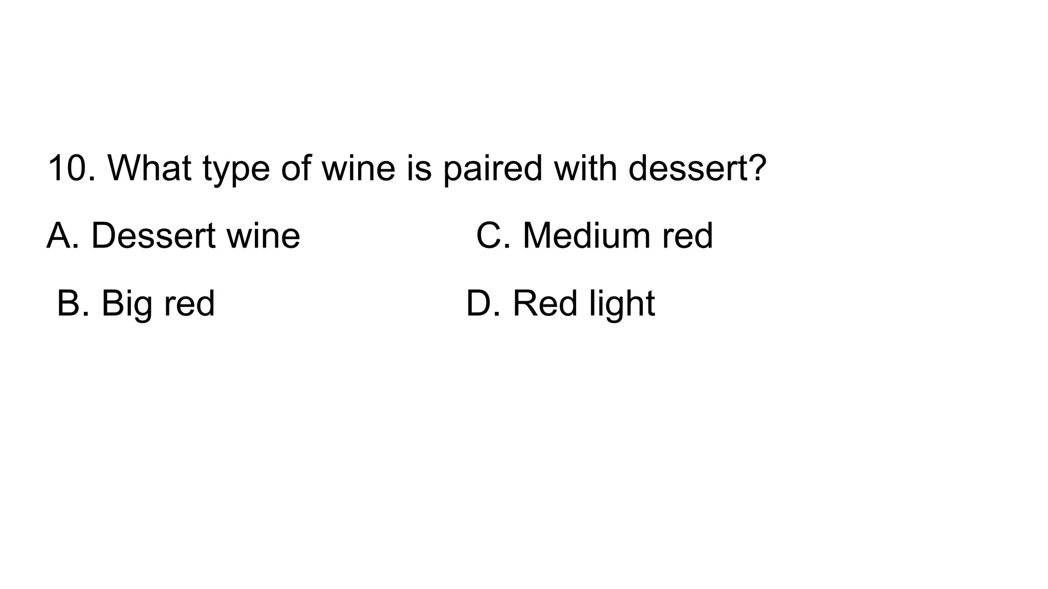 10. What type of wine is paired with dessert?
A. Dessert wine C. Medium red
B. Big red D. Red light
 