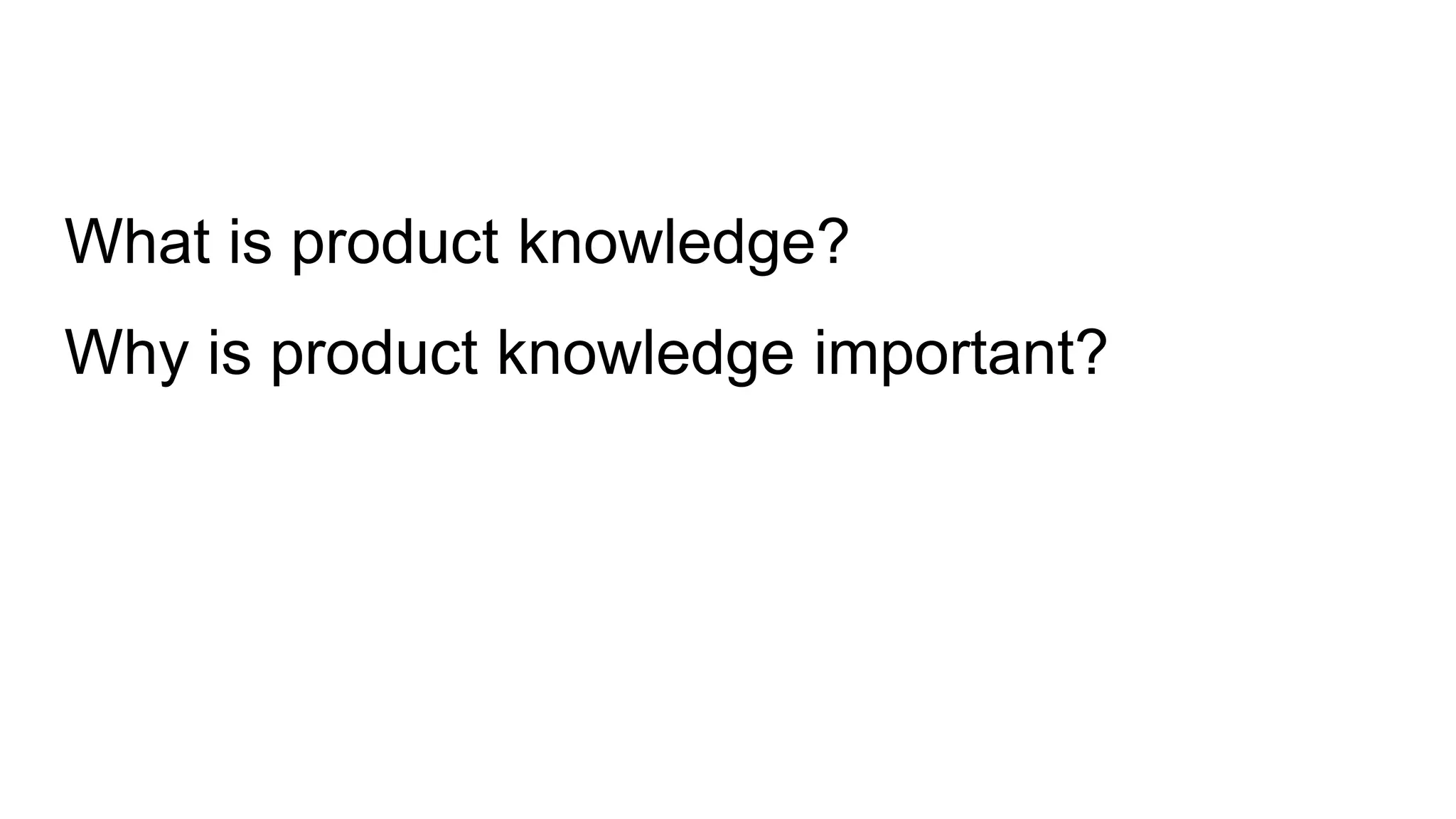 What is product knowledge?
Why is product knowledge important?
 