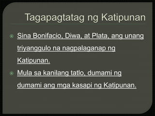  Sina Bonifacio, Diwa, at Plata, ang unang
triyanggulo na nagpalaganap ng
Katipunan.
 Mula sa kanilang tatlo, dumami ng
dumami ang mga kasapi ng Katipunan.
 